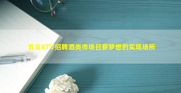青岛KTV招聘酒类市场日薪梦想的实现场所